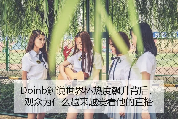 Doinb解说世界杯热度飙升背后，观众为什么越来越爱看他的直播