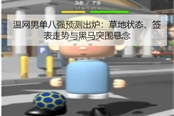 温网男单八强预测出炉：草地状态、签表走势与黑马突围悬念
